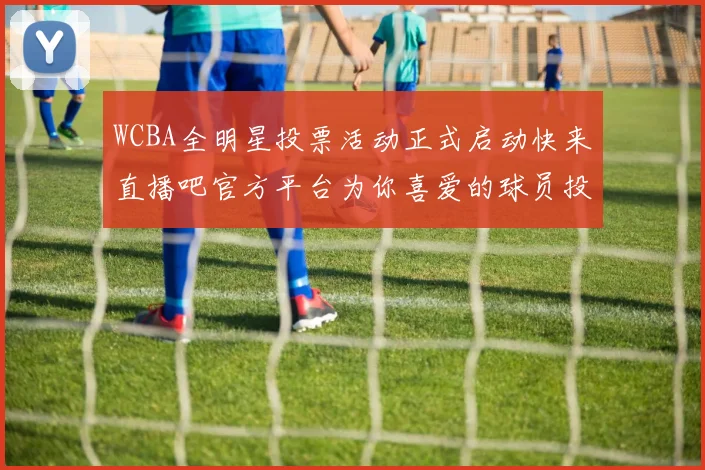 WCBA全明星投票活动正式启动快来直播吧官方平台为你喜爱的球员投票吧