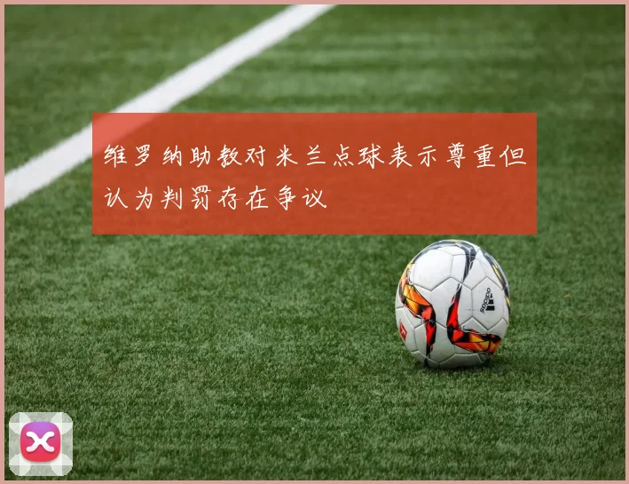 维罗纳助教对米兰点球表示尊重但认为判罚存在争议