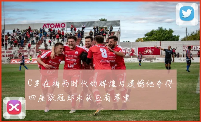 C罗在梅西时代的辉煌与遗憾他夺得四座欧冠却未获应有尊重