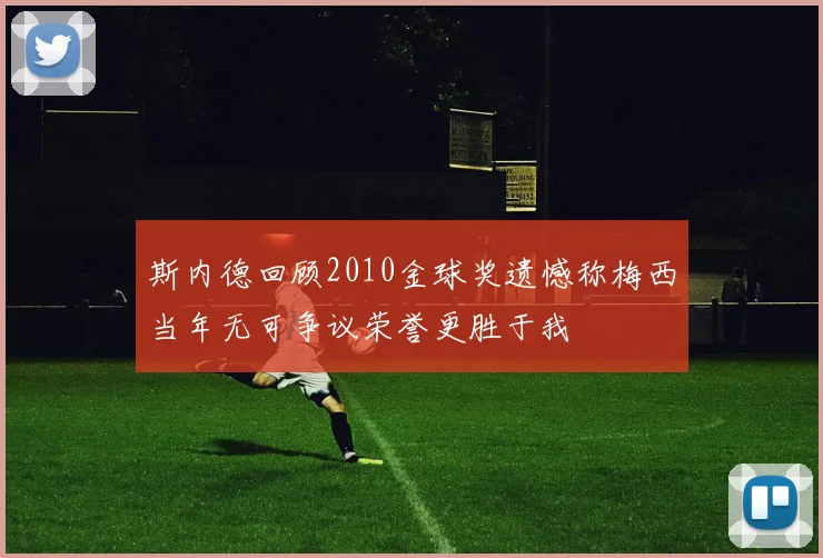 斯内德回顾2010金球奖遗憾称梅西当年无可争议荣誉更胜于我