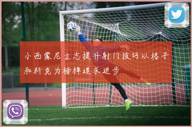 小西蒙尼立志提升射门技巧以格子和科克为榜样追求进步