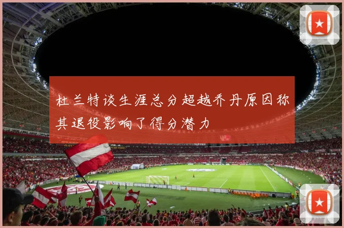 杜兰特谈生涯总分超越乔丹原因称其退役影响了得分潜力