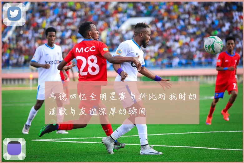 韦德回忆全明星赛与科比对抗时的道歉与友谊深厚的瞬间