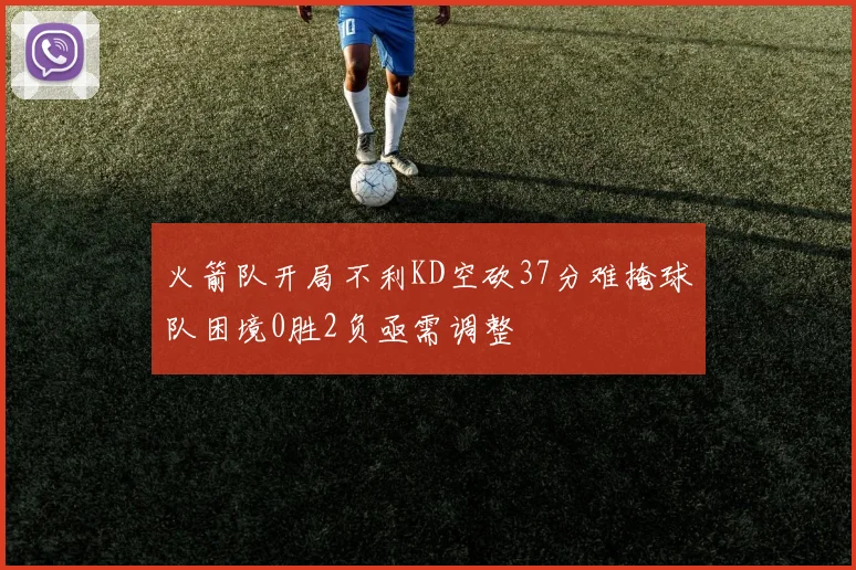 火箭队开局不利KD空砍37分难掩球队困境0胜2负亟需调整
