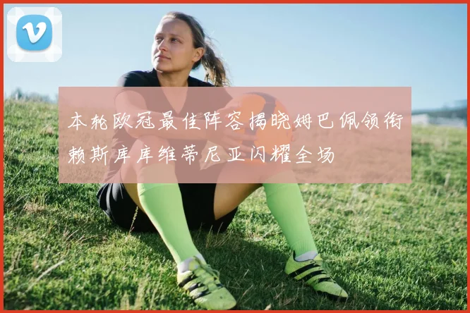 本轮欧冠最佳阵容揭晓姆巴佩领衔赖斯库库维蒂尼亚闪耀全场