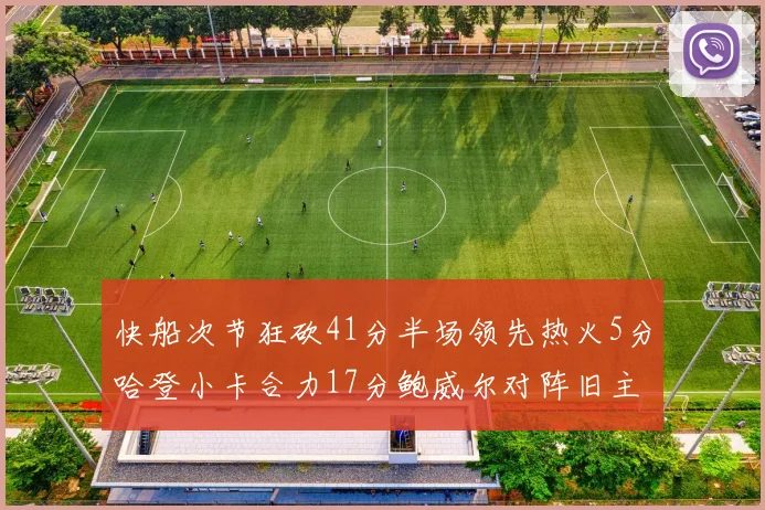 快船次节狂砍41分半场领先热火5分哈登小卡合力17分鲍威尔对阵旧主贡献13分