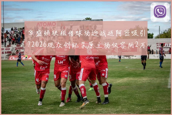 华盛顿联租借球场迎战迈阿密吸引72026观众创纪录原主场仅容纳2万人