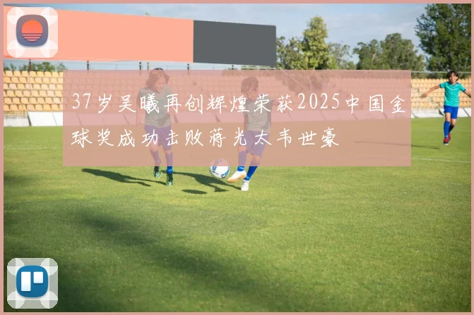 37岁吴曦再创辉煌荣获2025中国金球奖成功击败蒋光太韦世豪