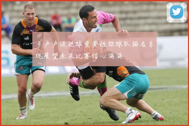 卡卢卢谈进球重要性称球队排名乐观展望未来比赛信心满满