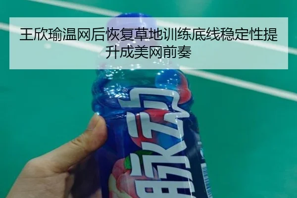 王欣瑜温网后恢复草地训练底线稳定性提升成美网前奏